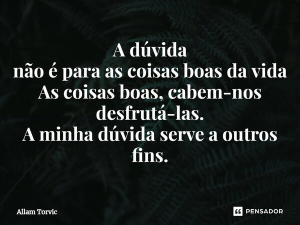 ⁠A dúvida não é para as coisas boas da vida As coisas boas, cabem-nos desfrutá-las. A minha dúvida serve a outros fins.... Frase de Allam Torvic.