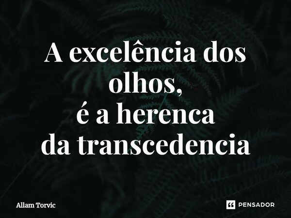 ⁠A excelência dos olhos, é a herança da transcendência... Frase de Allam Torvic.