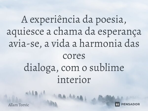 ⁠A experiência da poesia, aquiesce a chama da esperança avia-se, a vida a harmonia das cores dialoga, com o sublime interior... Frase de Allam Torvic.