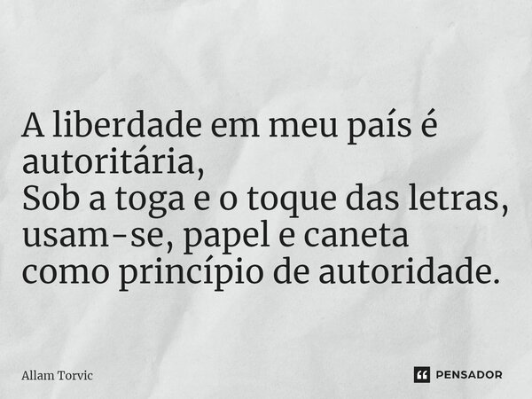 ⁠A liberdade em meu país é autoritária, Sob a toga e o toque das letras, usam-se, papel e caneta como princípio de autoridade.... Frase de Allam Torvic.