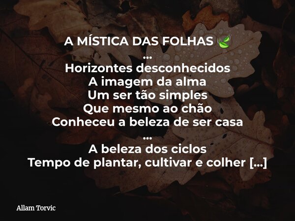 A MÍSTICA DAS FOLHAS 🍃 ... Horizontes desconhecidos A imagem da alma Um ser tão simples Que mesmo ao chão Conheceu a beleza de ser casa ... A beleza dos ciclos ... Frase de Allam Torvic.
