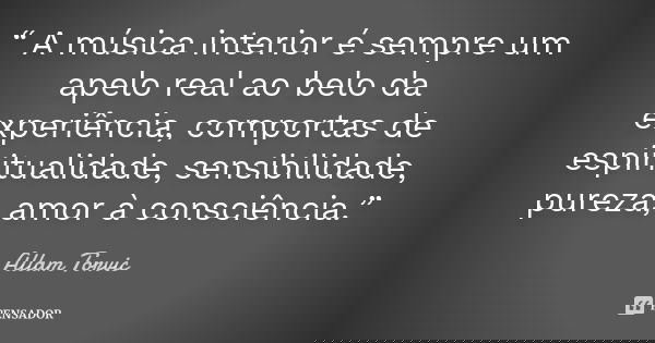 “ A música interior é sempre um apelo real ao belo da experiência, comportas de espiritualidade, sensibilidade, pureza, amor à consciência.”... Frase de Allam Torvic.
