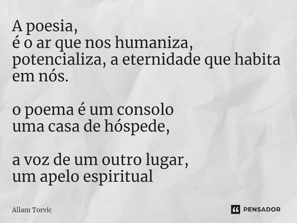 ⁠A poesia, é o ar que nos humaniza, potencializa, a eternidade que habita em nós. o poema é um consolo uma casa de hóspede, a voz de um outro lugar, um apelo es... Frase de Allam Torvic.