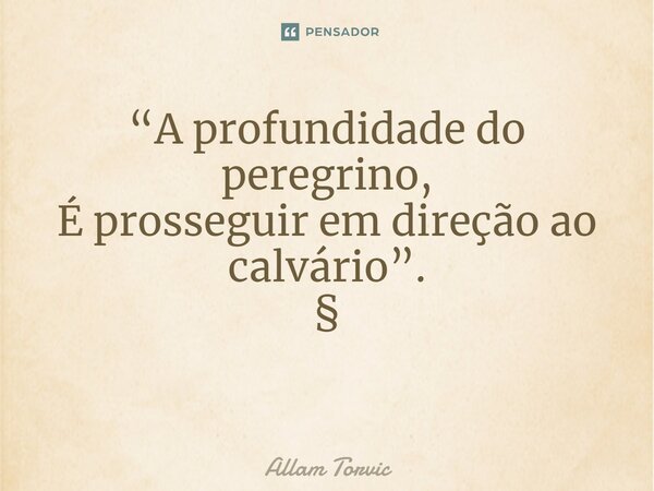 “A profundidade do peregrino, É prosseguir em direção ao calvário”. § ⁠... Frase de Allam Torvic.