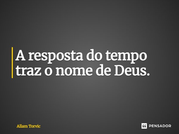 A resposta do tempo traz o nome de Deus.... Frase de Allam Torvic.