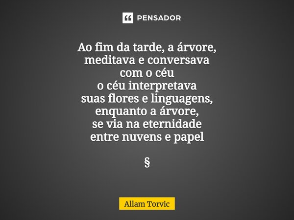 Ao fim da tarde,a árvore, meditava e conversava com o céu o céu interpretava suas flores e linguagens, enquanto a árvore, se via na eternidade entre nuvens e pa... Frase de Allam Torvic.