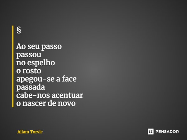 ⁠⁠§ Ao seu passo passou no espelho o rosto apegou-se a face passada cabe-nos acentuar o nascer de novo... Frase de Allam Torvic.