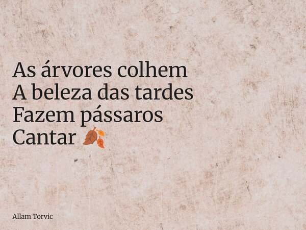 As árvores colhem A beleza das tardes Fazem pássaros Cantar 🍂... Frase de Allam Torvic.