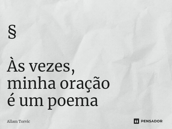 ⁠§ Às vezes, minha oração é um poema... Frase de Allam Torvic.