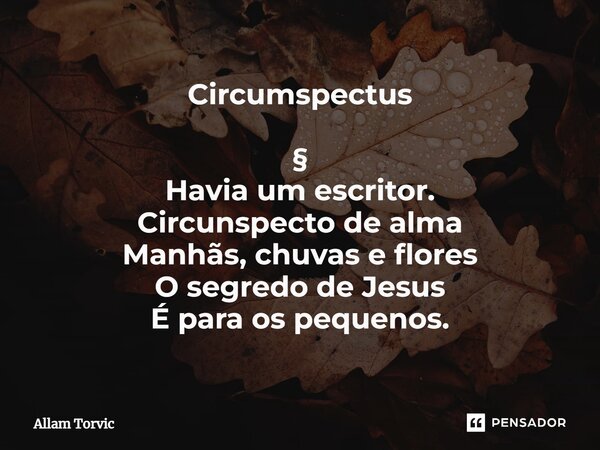 Circumspectus §⁠ Havia um escritor. Circunspecto de alma Manhãs, chuvas e flores O segredo de Jesus É para os pequenos.... Frase de Allam Torvic.