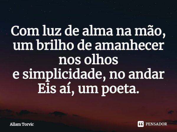 ⁠Com luz de alma na mão,
um brilho de amanhecer nos olhos
e simplicidade, no andar
Eis aí, um poeta.... Frase de Allam Torvic.