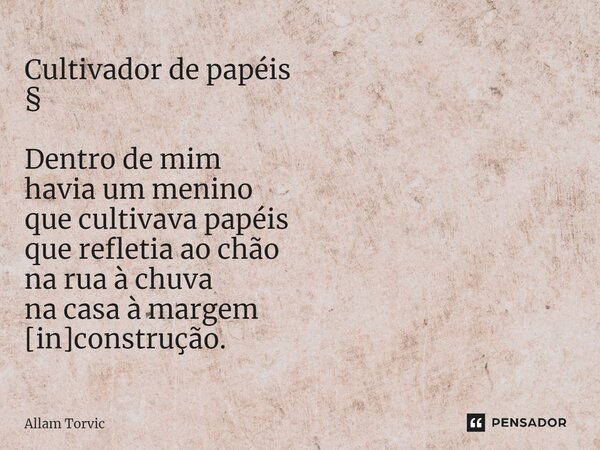 Cultivador de papéis § Dentro de mim havia um menino que cultivava papéis que refletia ao chão na rua à chuva na casa à margem [in]construção.... Frase de Allam Torvic.