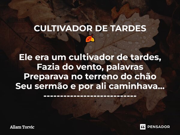 CULTIVADOR DE TARDES⁠ 🍂 Ele era um cultivador de tardes, Fazia do vento, palavras Preparava no terreno do chão Seu sermão e por ali caminhava... ---------------... Frase de Allam Torvic.