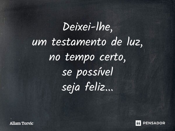 ⁠Deixei-lhe, um testamento de luz, no tempo certo, se possível seja feliz...... Frase de Allam Torvic.