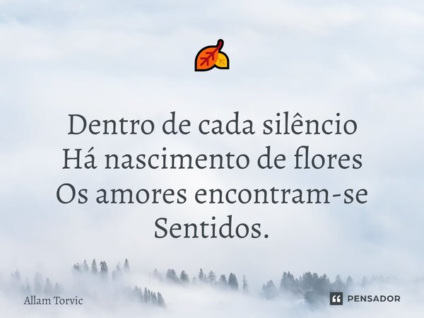 ⁠🍂 Dentro de cada silêncio Há nascimento de flores Os amores encontram-se Sentidos.... Frase de Allam Torvic.