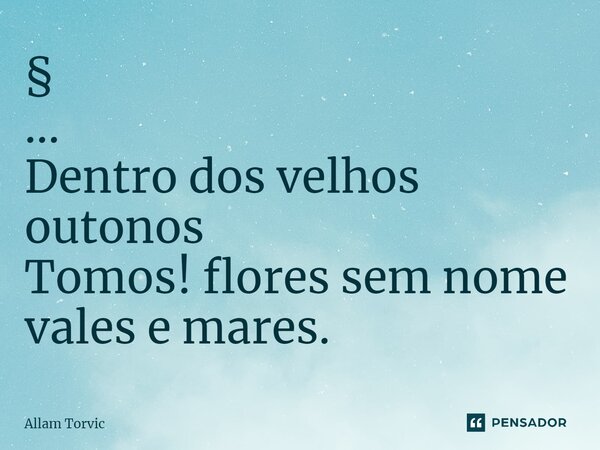⁠§ ... Dentro dos velhos outonos Tomos! flores sem nome vales e mares.... Frase de Allam Torvic.