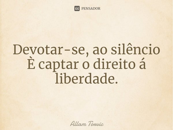 ⁠Devotar-se, ao silêncio
È captar o direito á liberdade.... Frase de Allam Torvic.