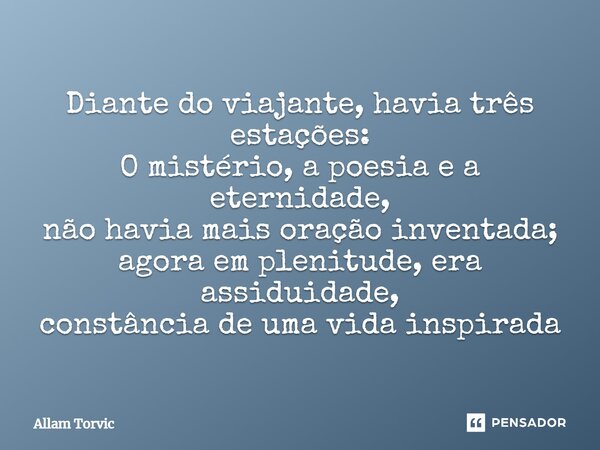 ⁠Diante do viajante, havia três estações: O mistério, a poesia e a eternidade, não havia mais oração inventada; agora em plenitude, era assiduidade, constância ... Frase de Allam Torvic.