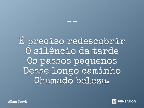 ⁠-- É preciso redescobrir O silêncio da tarde Os passos pequenos Desse longo caminho Chamado beleza.... Frase de Allam Torvic.