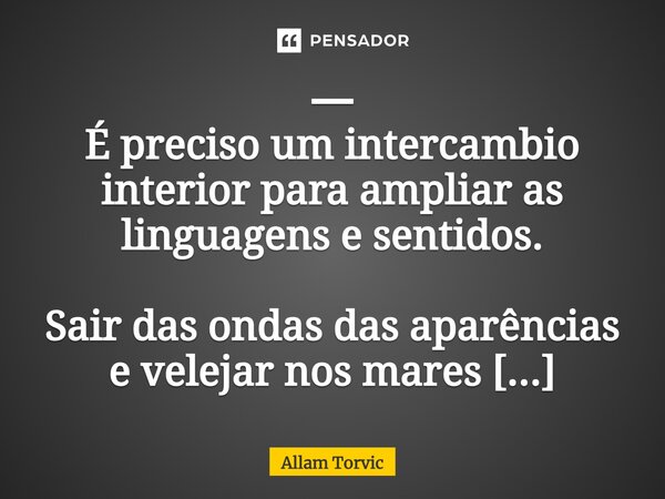 ━ É preciso um intercambio interior para ampliar as linguagens e sentidos. Sair das ondas das aparências e velejar nos mares profundos da identidade.... Frase de Allam Torvic.