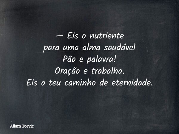 — Eis o nutriente para uma alma saudável Pão e palavra! Oração e trabalho. Eis o teu caminho de eternidade.... Frase de Allam Torvic.
