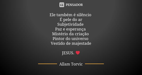 Ele também é silêncio É pele do ar Subjetividade Paz e esperança Mistério da criação Pintor do universo Vestido de majestade JESUS. ❤... Frase de Allam Torvic.