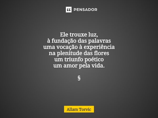 ⁠Ele trouxe luz, à fundação das palavras uma vocação à experiência na plenitude das flores um triunfo poético um amor pela vida. §... Frase de Allam Torvic.