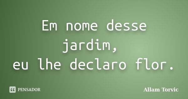 Em nome desse jardim, eu lhe declaro flor.... Frase de Allam Torvic.