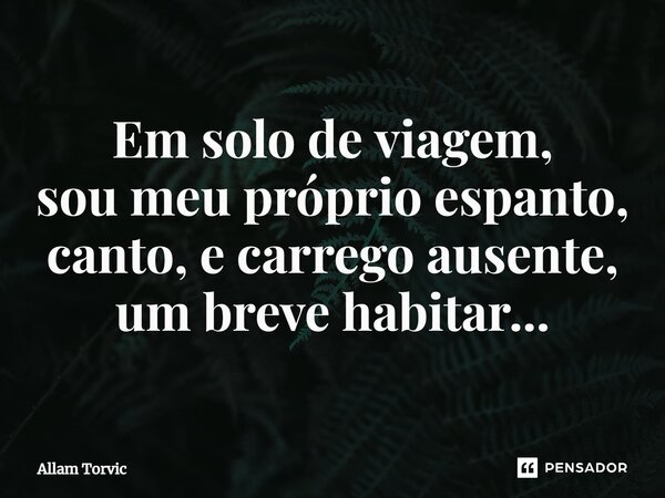 ⁠Em solo de viagem, sou meu próprio espanto, canto, e carrego ausente, um breve habitar...... Frase de Allam Torvic.