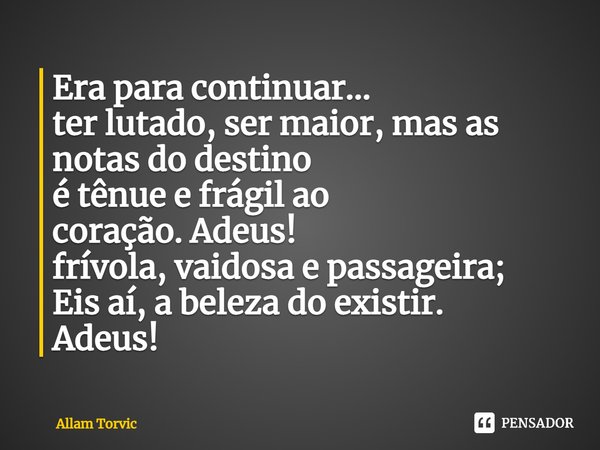 ⁠Era para continuar...
ter lutado, ser maior, mas as notas do destino
é tênue e frágil ao coração.Adeus!
frívola, vaidosa e passageira;
Eis aí, a beleza do exis... Frase de Allam Torvic.