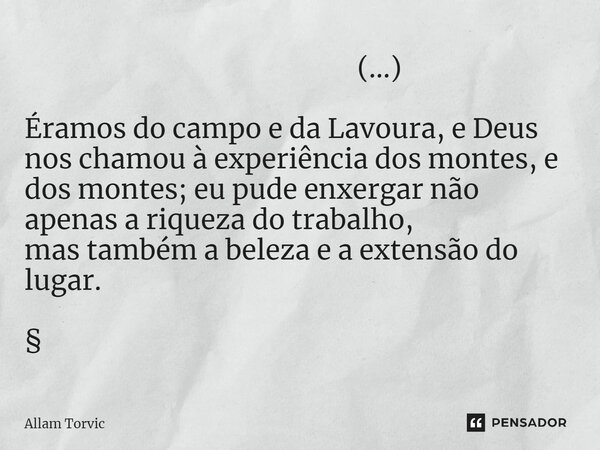 ⁠ (...) Éramos do campo e da Lavoura, e Deus nos chamou à experiência dos montes,e dos montes; eu pude enxergar não apenas a riqueza do trabalho, mas também a b... Frase de Allam Torvic.