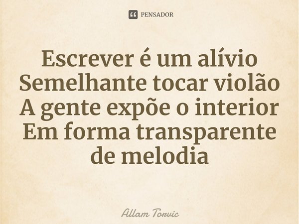 Escrever é um alívio
Semelhante tocar violão
A gente expõe o interior
Em forma transparente de melodia... Frase de Allam Torvic.