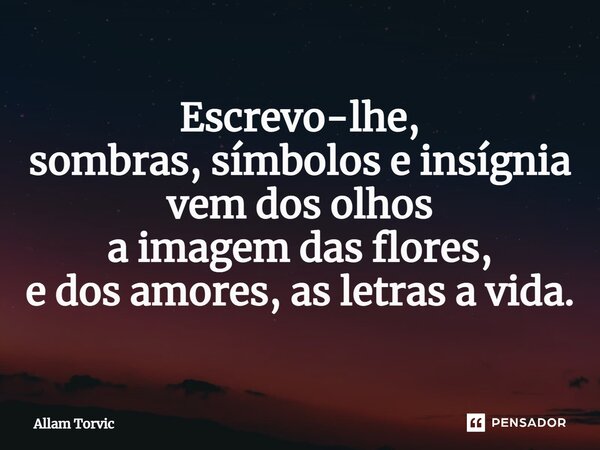 ⁠Escrevo-lhe, sombras, símbolos e insígnia vem dos olhos a imagem das flores, e dos amores, as letras a vida.... Frase de Allam Torvic.