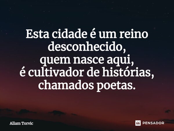 ⁠Esta cidade é um reino desconhecido, quem nasce aqui, é cultivador de histórias, chamados poetas.... Frase de Allam Torvic.