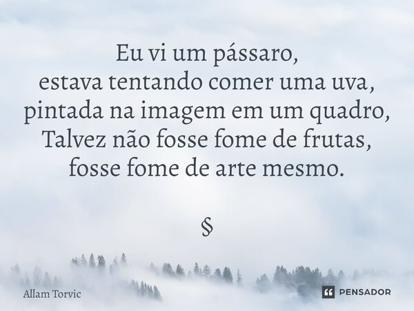 ⁠Eu vi um pássaro, estava tentando comer uma uva, pintada na imagem em um quadro, Talvez não fosse fome de frutas, fosse fome de arte mesmo. §... Frase de Allam Torvic.