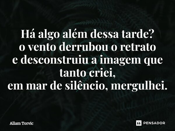 ⁠Há algo além dessa tarde? o vento derrubou o retrato e desconstruiu a imagem que tanto criei, em mar de silêncio, mergulhei.... Frase de Allam Torvic.