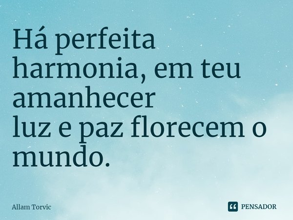 ⁠Há perfeita harmonia, em teu amanhecer
luz e paz florescem o mundo.... Frase de Allam Torvic.