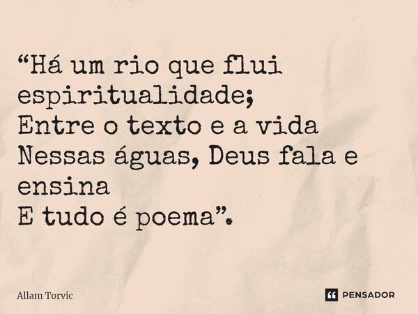 ⁠“Há um rio que flui espiritualidade; Entre o texto e a vida Nessas águas, Deus fala e ensina E tudo é poema”.... Frase de Allam Torvic.