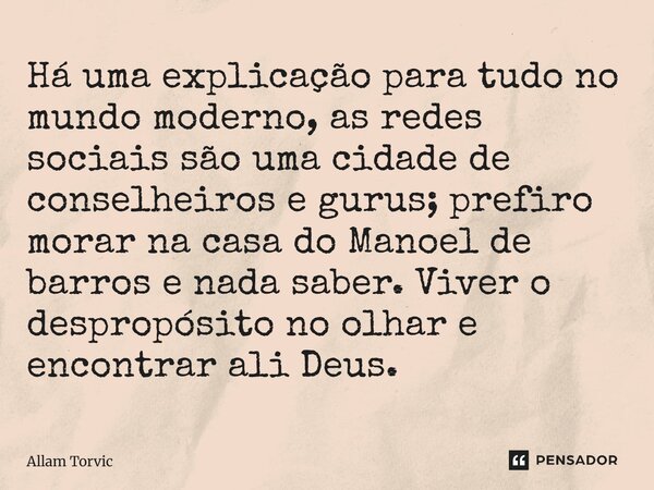 Há uma explicação para tudo no mundo moderno, as redes sociais são uma cidade de conselheiros e gurus; prefiro morar na casa do Manoel de barros e nada saber. V... Frase de Allam Torvic.