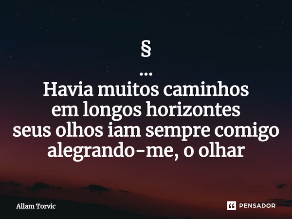 ⁠§ ... Havia muitos caminhos em longos horizontes seus olhos iam sempre comigo alegrando-me, o olhar... Frase de Allam Torvic.