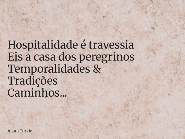 Hospitalidade é travessia Eis a casa dos peregrinos Temporalidades & Tradições Caminhos...... Frase de Allam Torvic.