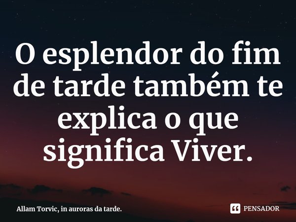 ⁠O esplendor do fim de tarde também te explica o que significa Viver.... Frase de Allam Torvic, in auroras da tarde..