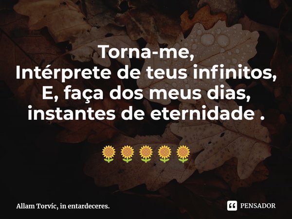 ⁠Torna-me,
Intérprete de teus infinitos,
E, faça dos meus dias,
instantes de eternidade . 🌻🌻🌻🌻🌻... Frase de Allam Torvíc, in entardeceres..