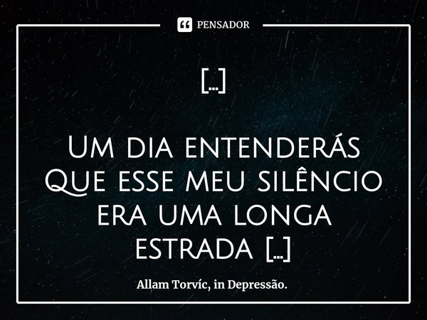 [...]⁠ Um dia entenderás Que esse meu silêncio era uma longa estrada * Um dia entenderás Que esse pobre sorriso nunca quis dizer absolutamente, nada * Haverá co... Frase de Allam Torvíc.