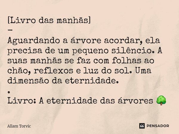 [Livro das manhãs] - Aguardando a árvore acordar, ela precisa de um pequeno silêncio. A suas manhãs se faz com folhas ao chão, reflexos e luz do sol. Uma dimens... Frase de Allam Torvic.