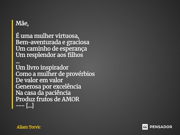 Mãe, É uma mulher virtuosa, Bem-aventurada e graciosa Um caminho de esperança Um resplendor aos filhos ... Um livro inspirador Como a mulher de provérbios De v... Frase de Allam Torvic.
