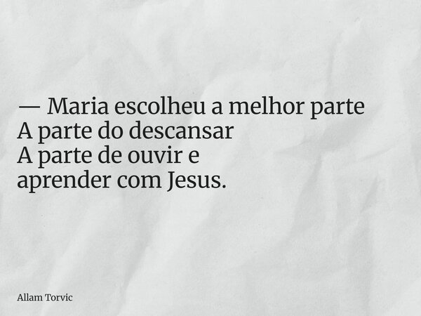 —Maria escolheu a melhor parte A parte do descansar A parte de ouvir e aprender com Jesus.... Frase de Allam Torvic.