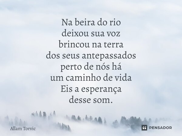 ⁠Na beira do rio deixou sua voz brincou na terra dos seus antepassados perto de nós há um caminho de vida Eis a esperança desse som.... Frase de Allam Torvic.