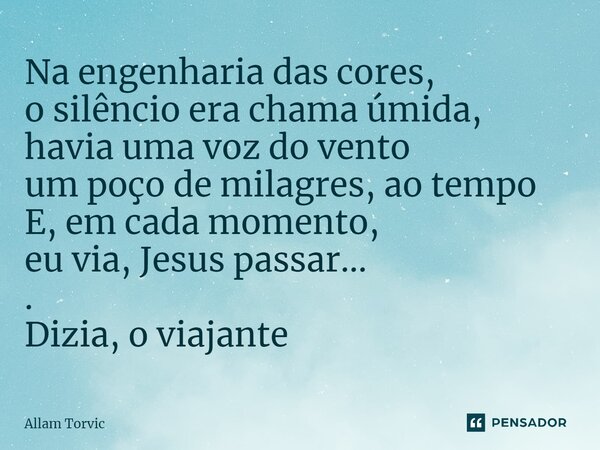 ⁠Na engenharia das cores, o silêncio era chama úmida, havia uma voz do vento um poço de milagres, ao tempo E, em cada momento, eu via, Jesus passar... . Dizia, ... Frase de Allam Torvic.