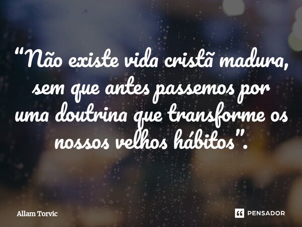 ⁠“Não existe vida cristã madura, sem que antes passemos por uma doutrina que transforme os nossos velhos hábitos”.... Frase de Allam Torvic.